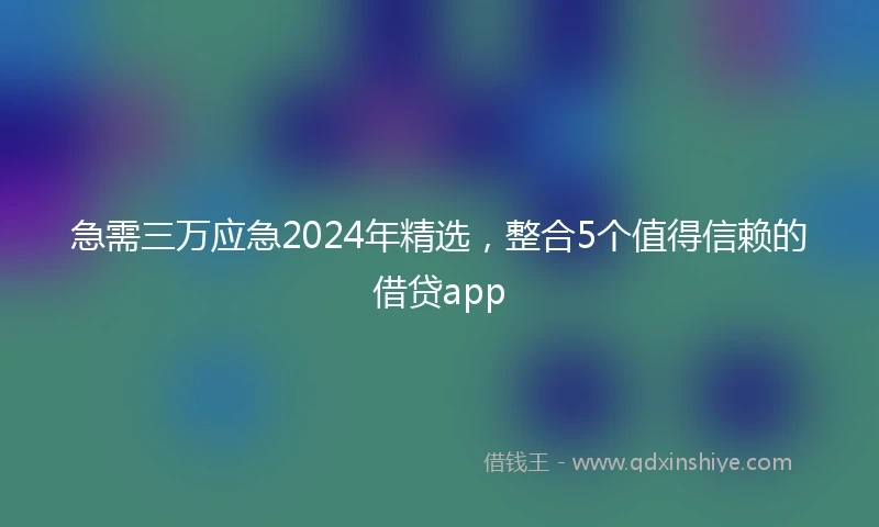 急需三万应急2024年精选，整合5个值得信赖的借贷app