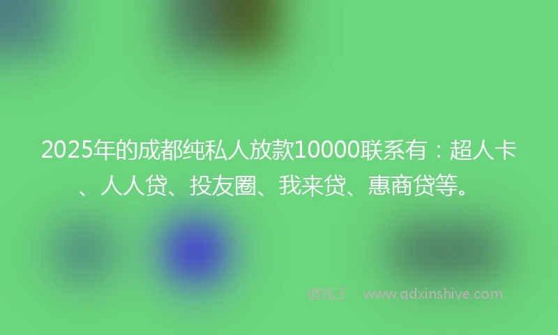 2025年的成都纯私人放款10000联系有：超人卡、人人贷、投友圈、我来贷、惠商贷等。