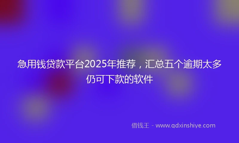 急用钱贷款平台2025年推荐，汇总五个逾期太多仍可下款的软件