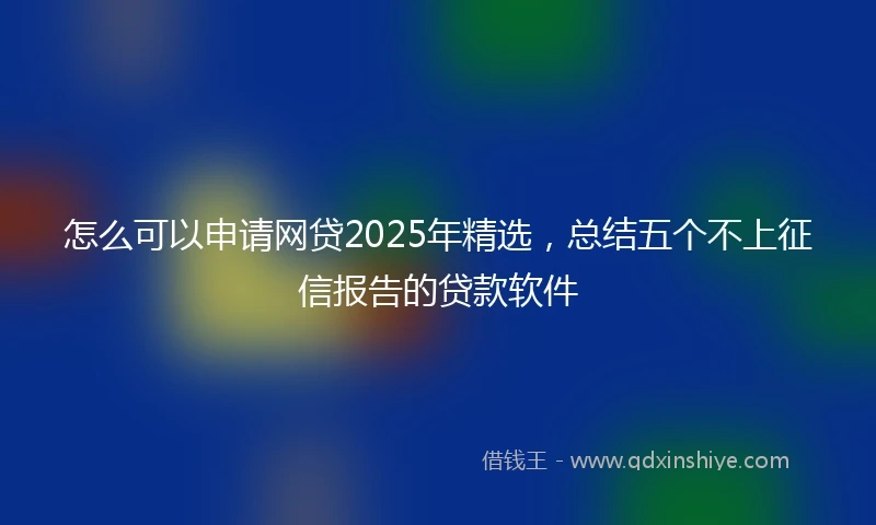怎么可以申请网贷2025年精选，总结五个不上征信报告的贷款软件