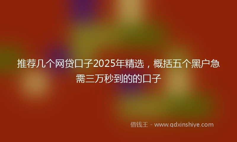 推荐几个网贷口子2025年精选，概括五个黑户急需三万秒到的的口子
