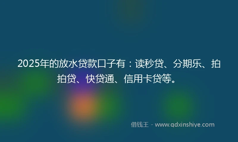 2025年的放水贷款口子有：读秒贷、分期乐、拍拍贷、快贷通、信用卡贷等。