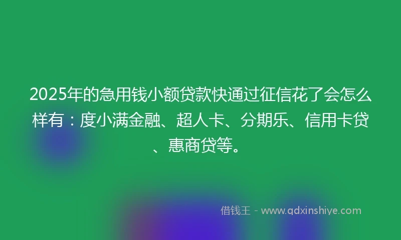2025年的急用钱小额贷款快通过征信花了会怎么样有：度小满金融、超人卡、分期乐、信用卡贷、惠商贷等。