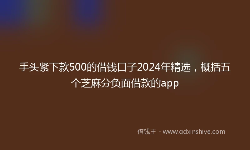 手头紧下款500的借钱口子2024年精选，概括五个芝麻分负面借款的app