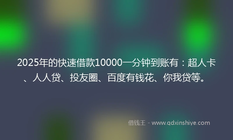 2025年的快速借款10000一分钟到账有：超人卡、人人贷、投友圈、百度有钱花、你我贷等。