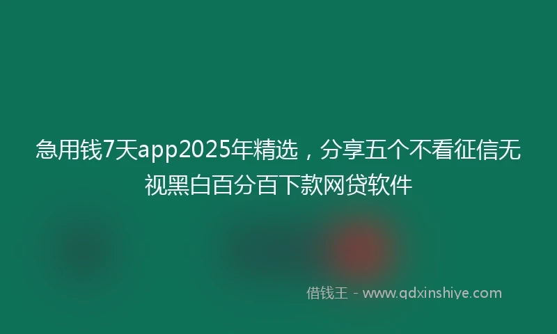 急用钱7天app2025年精选，分享五个不看征信无视黑白百分百下款网贷软件