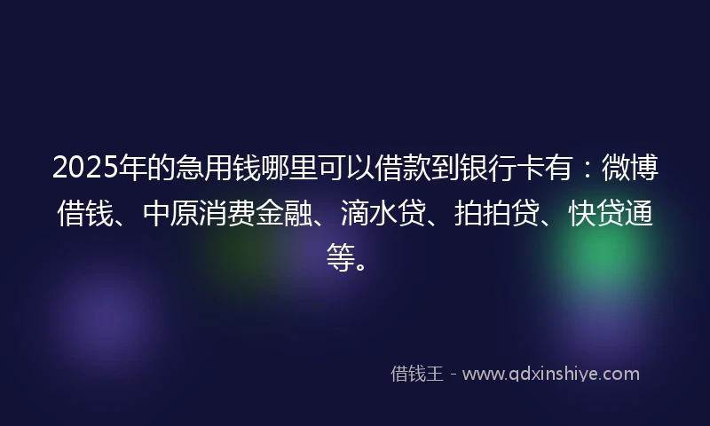 2025年的急用钱哪里可以借款到银行卡有：微博借钱、中原消费金融、滴水贷、拍拍贷、快贷通等。