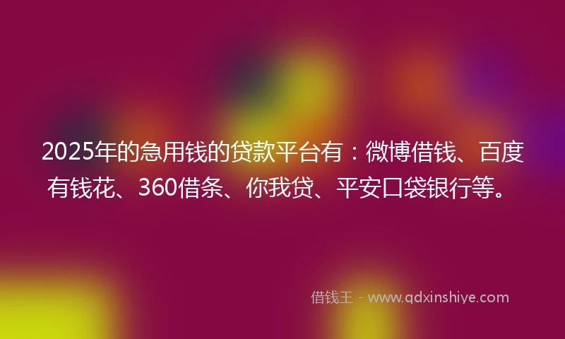 2025年的急用钱的贷款平台有：微博借钱、百度有钱花、360借条、你我贷、平安口袋银行等。