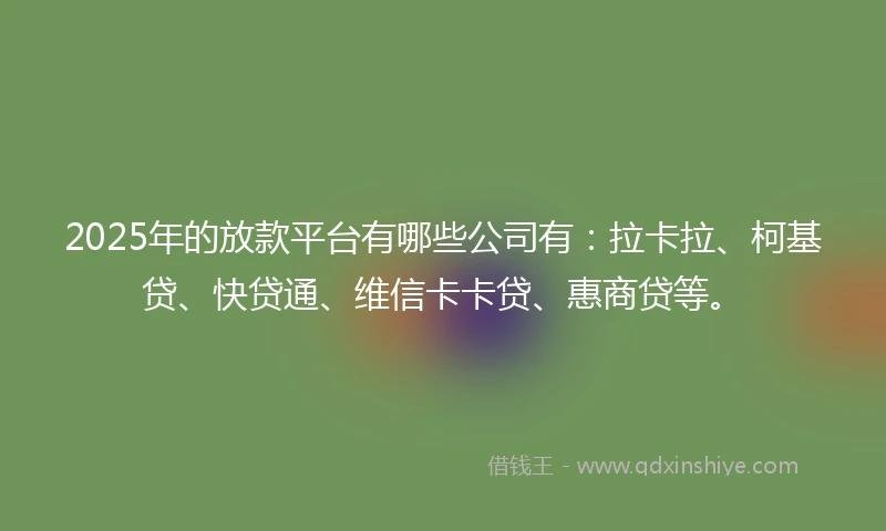 2025年的放款平台有哪些公司有：拉卡拉、柯基贷、快贷通、维信卡卡贷、惠商贷等。