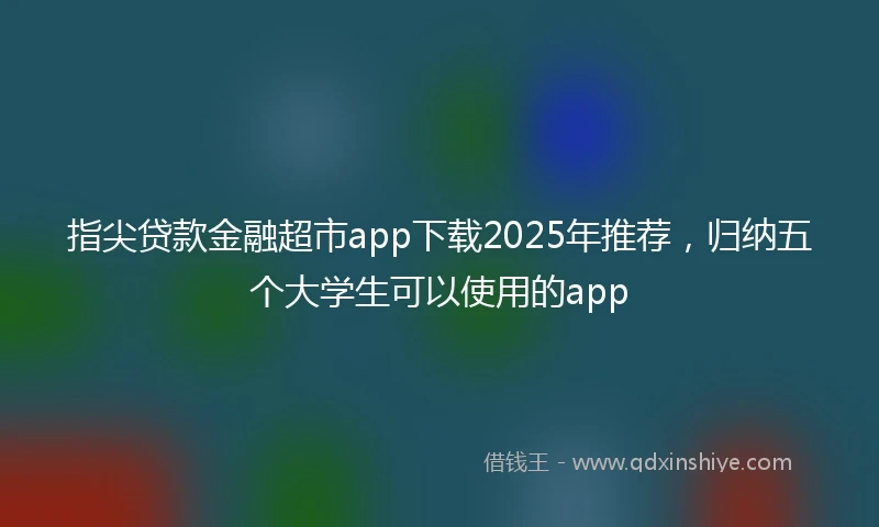 指尖贷款金融超市app下载2025年推荐，归纳五个大学生可以使用的app
