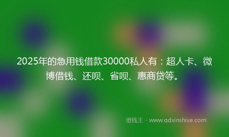 2025年的急用钱借款30000私人有：超人卡、微博借钱、还呗、省呗、惠商贷等。