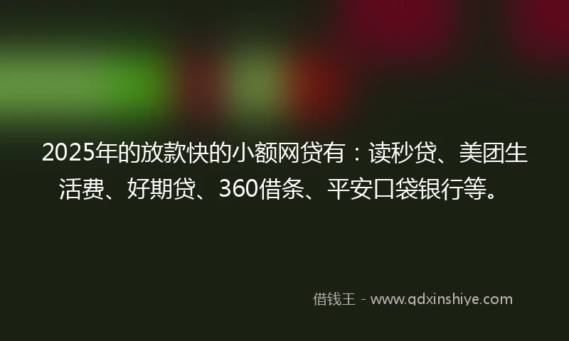 2025年的放款快的小额网贷有：读秒贷、美团生活费、好期贷、360借条、平安口袋银行等。