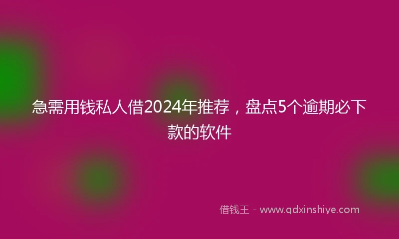 急需用钱私人借2024年推荐，盘点5个逾期必下款的软件