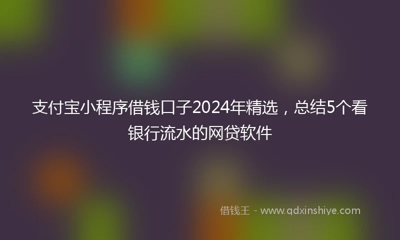 支付宝小程序借钱口子2024年精选，总结5个看银行流水的网贷软件