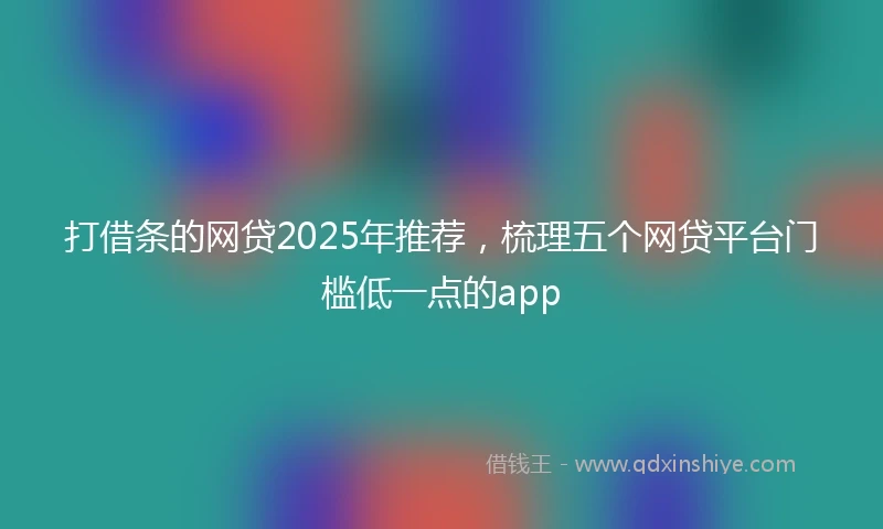 打借条的网贷2025年推荐，梳理五个网贷平台门槛低一点的app