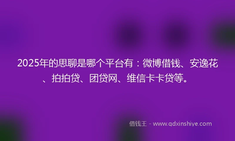 2025年的思聊是哪个平台有：微博借钱、安逸花、拍拍贷、团贷网、维信卡卡贷等。
