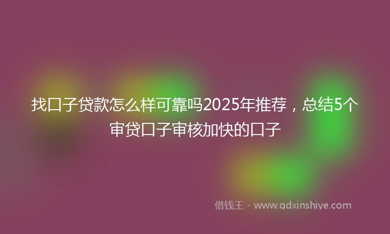 找口子贷款怎么样可靠吗2025年推荐，总结5个审贷口子审核加快的口子