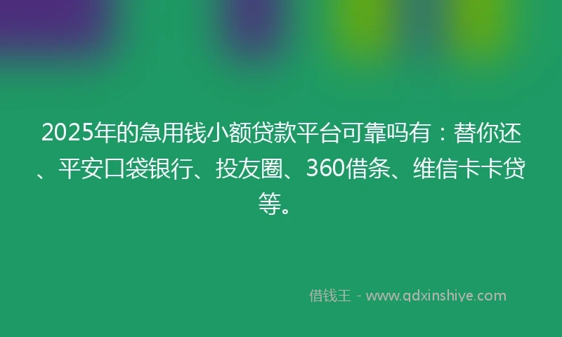 2025年的急用钱小额贷款平台可靠吗有：替你还、平安口袋银行、投友圈、360借条、维信卡卡贷等。