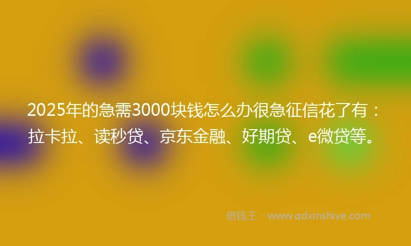 2025年的急需3000块钱怎么办很急征信花了有：拉卡拉、读秒贷、京东金融、好期贷、e微贷等。