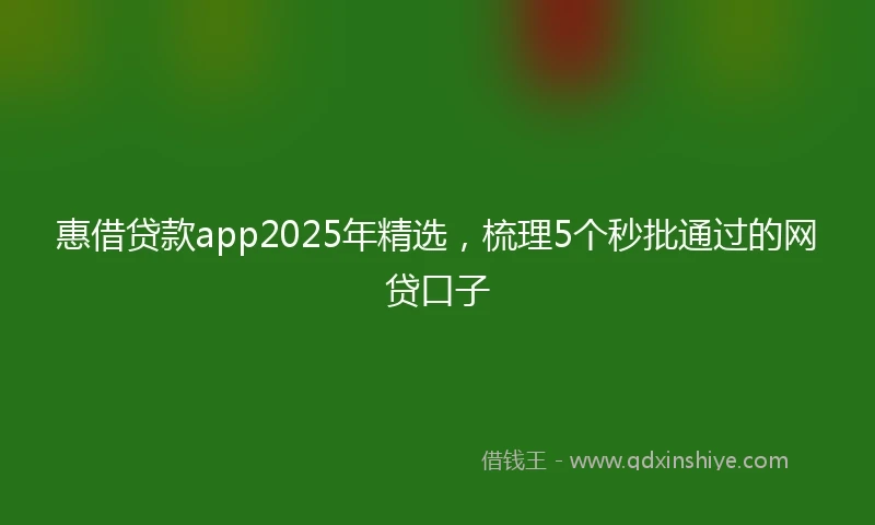 惠借贷款app2025年精选，梳理5个秒批通过的网贷口子