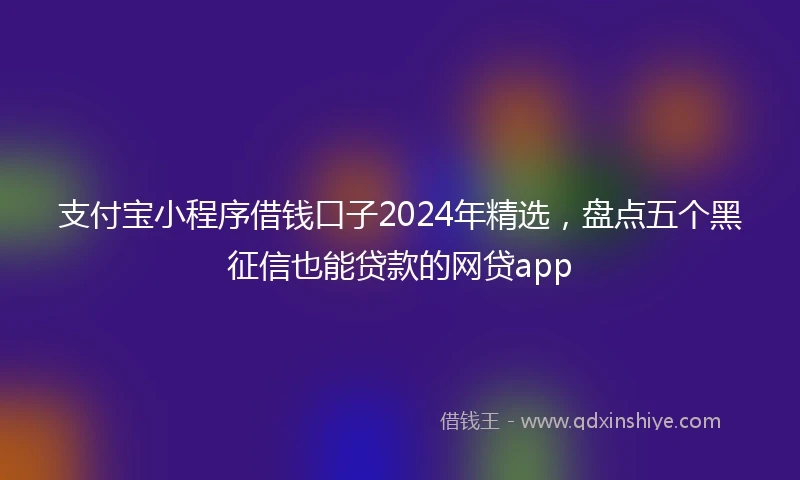 支付宝小程序借钱口子2024年精选，盘点五个黑征信也能贷款的网贷app
