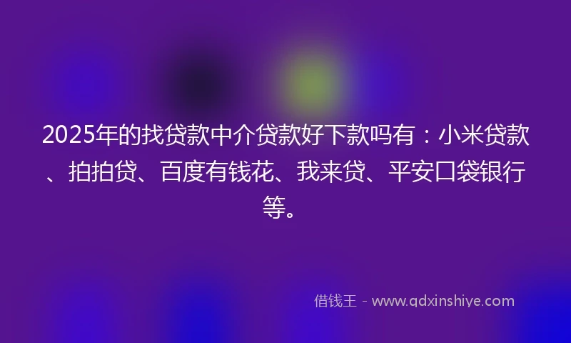 2025年的找贷款中介贷款好下款吗有:小米贷款、拍拍贷、百度有钱花、我来贷、平安口袋银行等。