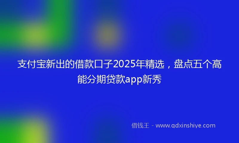 支付宝新出的借款口子2025年精选，盘点五个高能分期贷款app新秀