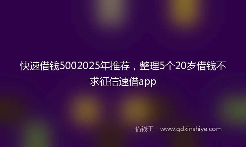 快速借钱5002025年推荐，整理5个20岁借钱不求征信速借app