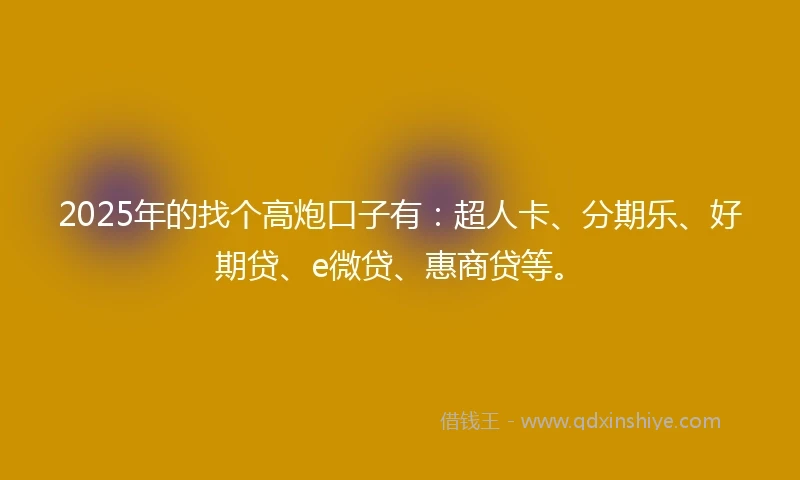 2025年的找个高炮口子有：超人卡、分期乐、好期贷、e微贷、惠商贷等。