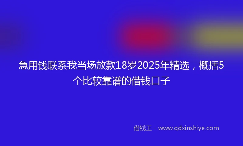急用钱联系我当场放款18岁2025年精选，概括5个比较靠谱的借钱口子