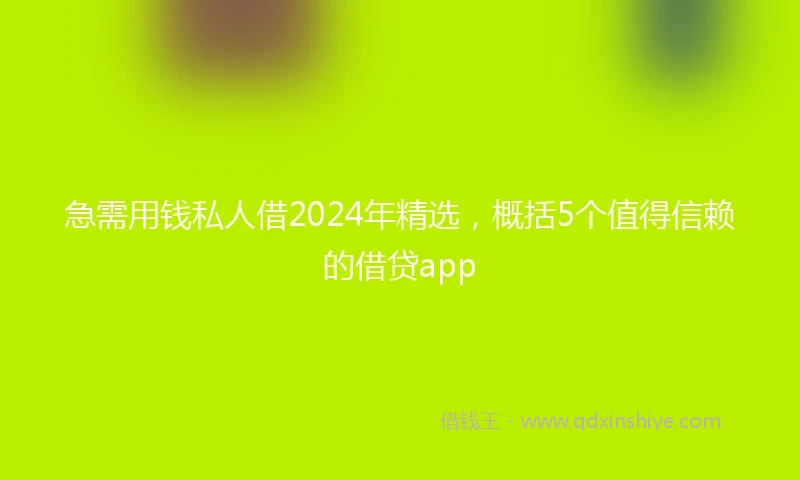 急需用钱私人借2024年精选，概括5个值得信赖的借贷app