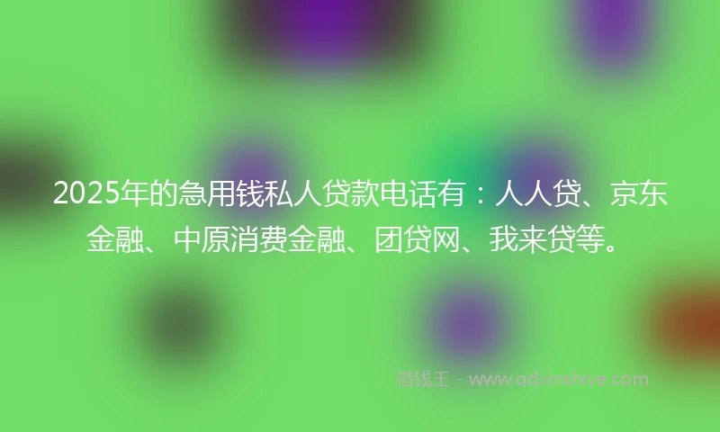 2025年的急用钱私人贷款电话有：人人贷、京东金融、中原消费金融、团贷网、我来贷等。
