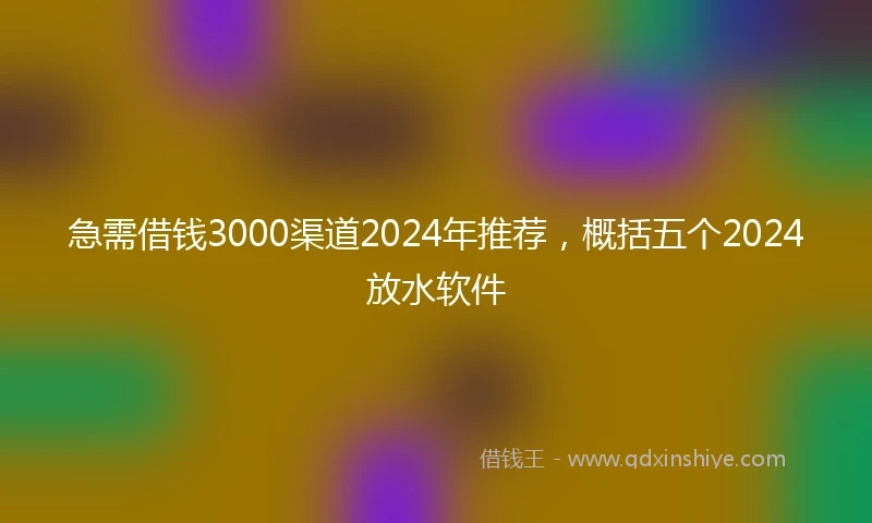急需借钱3000渠道2024年推荐，概括五个2024放水软件
