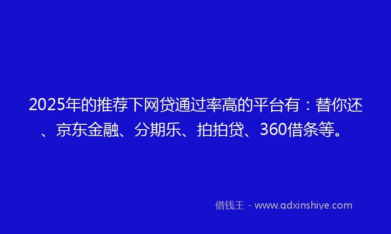 2025年的推荐下网贷通过率高的平台有：替你还、京东金融、分期乐、拍拍贷、360借条等。