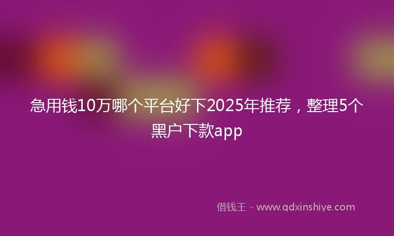 急用钱10万哪个平台好下2025年推荐，整理5个黑户下款app
