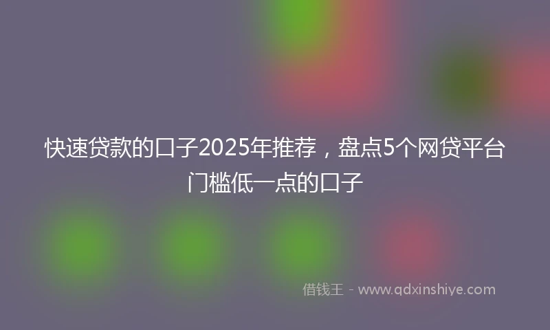快速贷款的口子2025年推荐，盘点5个网贷平台门槛低一点的口子