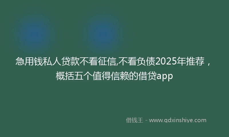 急用钱私人贷款不看征信,不看负债2025年推荐，概括五个值得信赖的借贷app