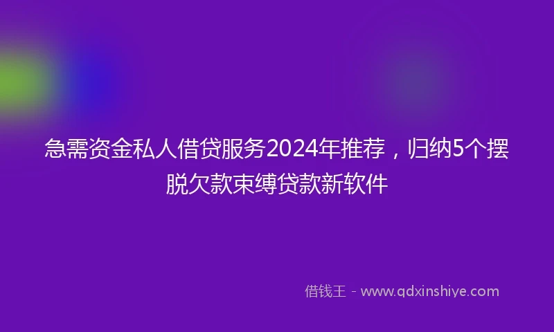 急需资金私人借贷服务2024年推荐，归纳5个摆脱欠款束缚贷款新软件