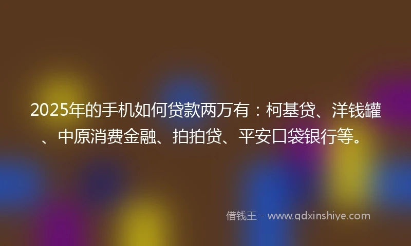 2025年的手机如何贷款两万有：柯基贷、洋钱罐、中原消费金融、拍拍贷、平安口袋银行等。