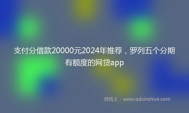 支付分借款20000元2024年推荐，罗列五个分期有额度的网贷app