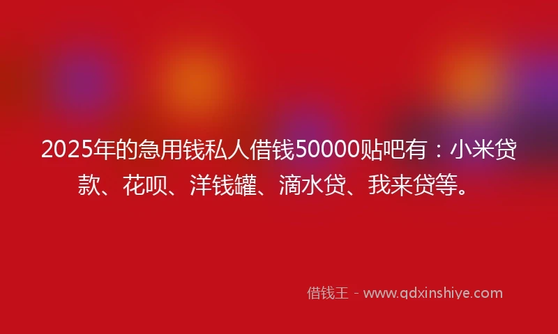 2025年的急用钱私人借钱50000贴吧有：小米贷款、花呗、洋钱罐、滴水贷、我来贷等。