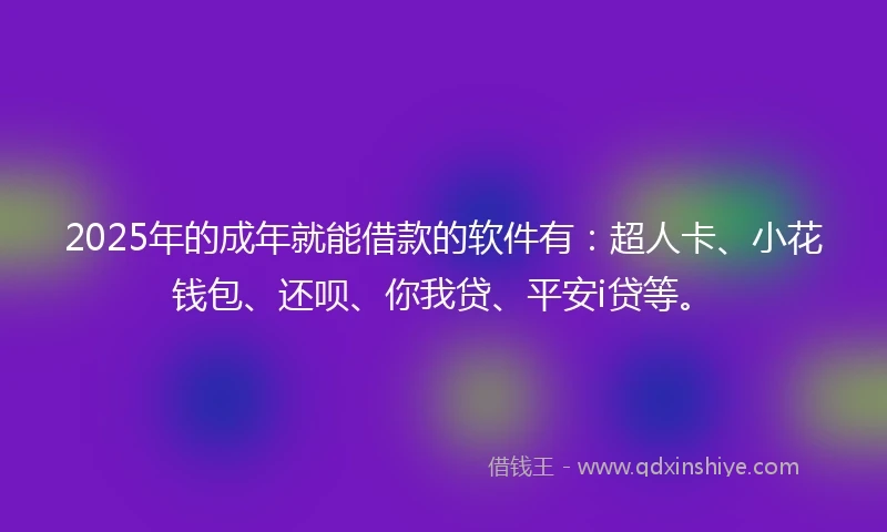 2025年的成年就能借款的软件有：超人卡、小花钱包、还呗、你我贷、平安i贷等。