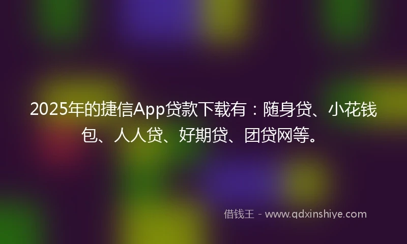 2025年的捷信App贷款下载有：随身贷、小花钱包、人人贷、好期贷、团贷网等。