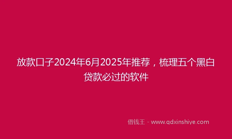放款口子2024年6月2025年推荐，梳理五个黑白贷款必过的软件