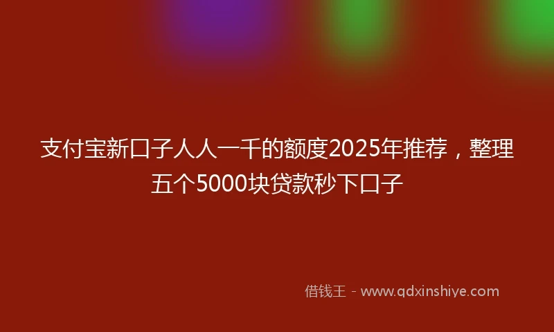 支付宝新口子人人一千的额度2025年推荐，整理五个5000块贷款秒下口子