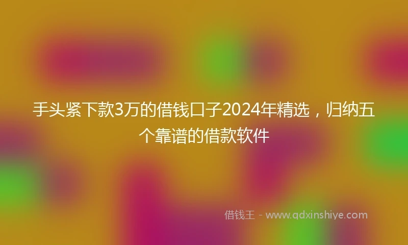 手头紧下款3万的借钱口子2024年精选，归纳五个靠谱的借款软件