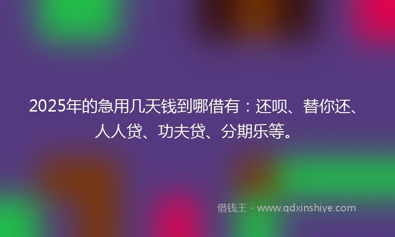 2025年的急用几天钱到哪借有：还呗、替你还、人人贷、功夫贷、分期乐等。