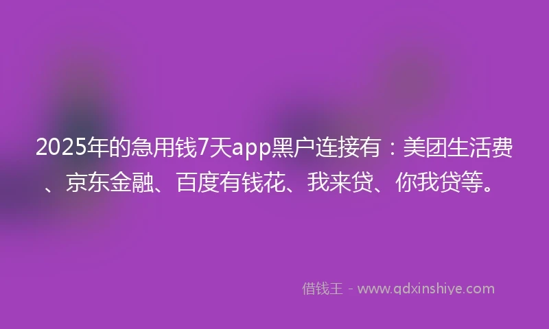 2025年的急用钱7天app黑户连接有：美团生活费、京东金融、百度有钱花、我来贷、你我贷等。