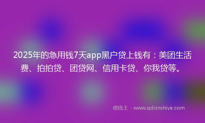 2025年的急用钱7天app黑户贷上钱有：美团生活费、拍拍贷、团贷网、信用卡贷、你我贷等。