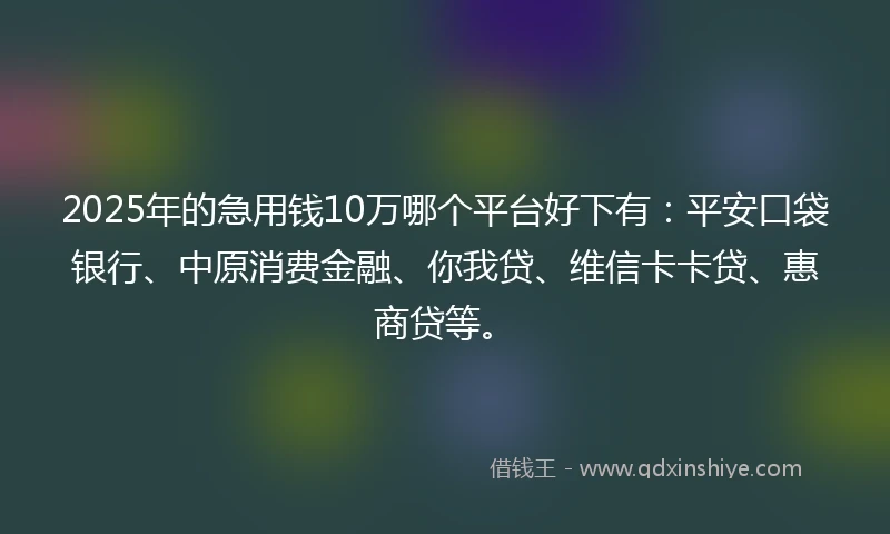 2025年的急用钱10万哪个平台好下有：平安口袋银行、中原消费金融、你我贷、维信卡卡贷、惠商贷等。
